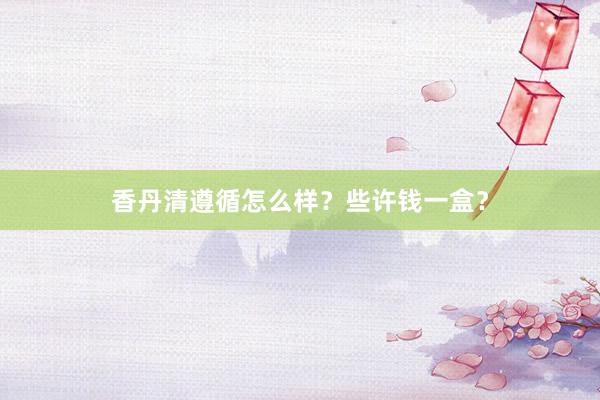 香丹清遵循怎么样？些许钱一盒？
