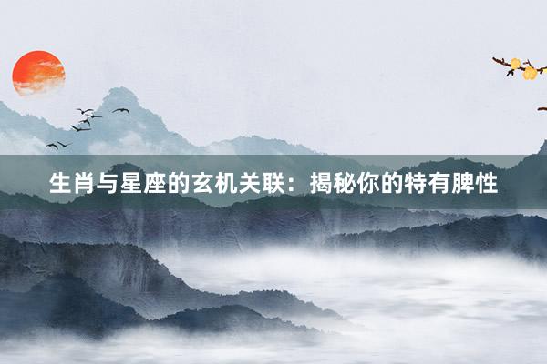 生肖与星座的玄机关联：揭秘你的特有脾性