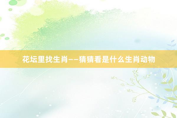 花坛里找生肖——猜猜看是什么生肖动物