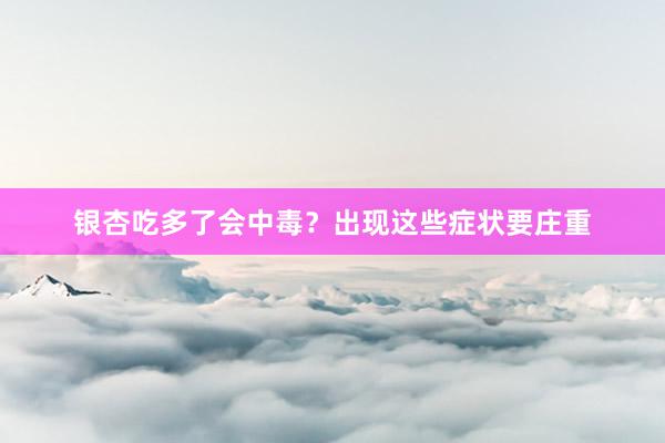 银杏吃多了会中毒？出现这些症状要庄重