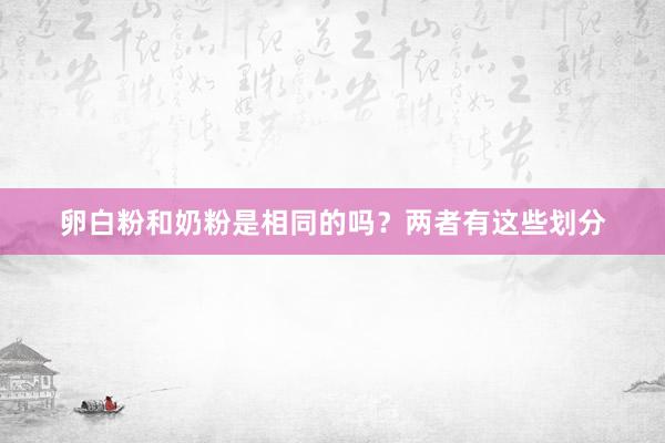 卵白粉和奶粉是相同的吗？两者有这些划分