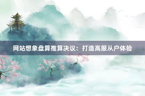网站想象盘算推算决议：打造高服从户体验