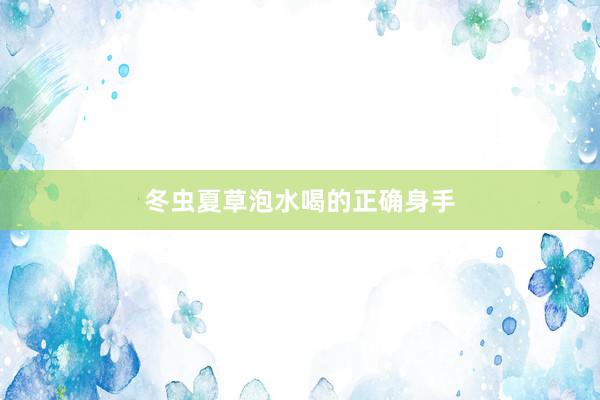 冬虫夏草泡水喝的正确身手