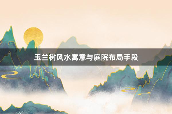 玉兰树风水寓意与庭院布局手段